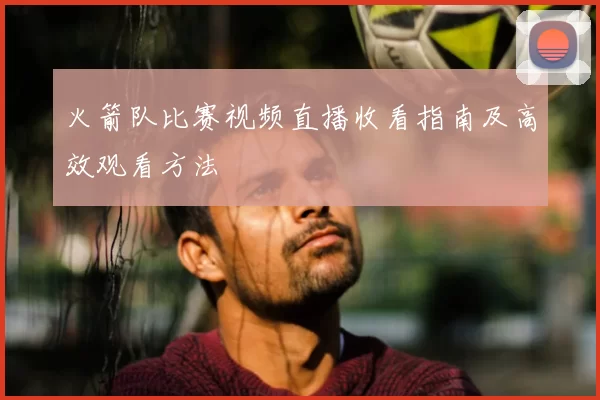 火箭队比赛视频直播收看指南及高效观看方法