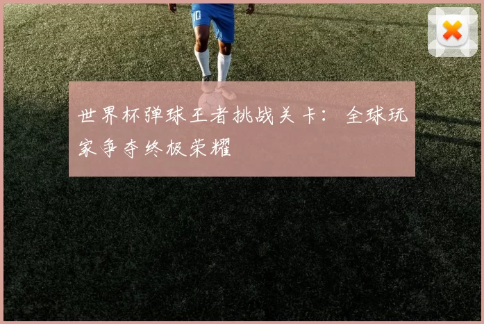 世界杯弹球王者挑战关卡：全球玩家争夺终极荣耀