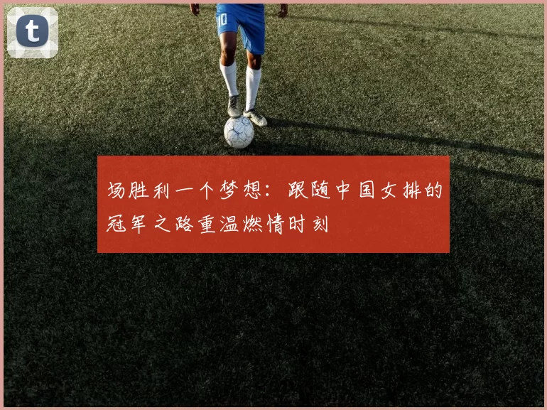 场胜利一个梦想：跟随中国女排的冠军之路重温燃情时刻