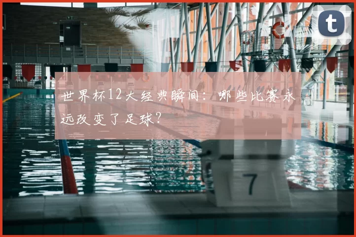 世界杯12大经典瞬间:哪些比赛永远改变了足球?