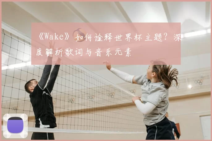 《Wake》如何诠释世界杯主题？深度解析歌词与音乐元素