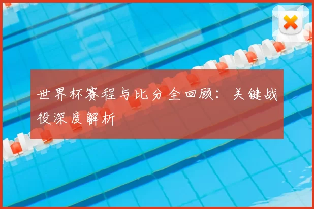 世界杯赛程与比分全回顾:关键战役深度解析