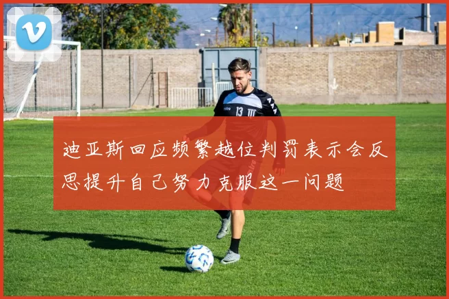 迪亚斯回应频繁越位判罚表示会反思提升自己努力克服这一问题