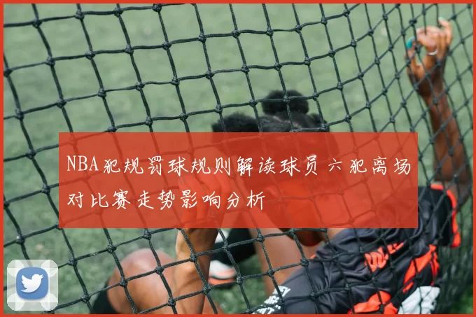 NBA犯规罚球规则解读球员六犯离场对比赛走势影响分析