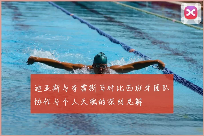 迪亚斯与夸雷斯马对比西班牙团队协作与个人天赋的深刻见解