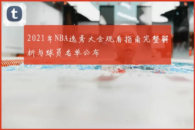 2021年NBA选秀大会观看指南完整解析与球员名单公布